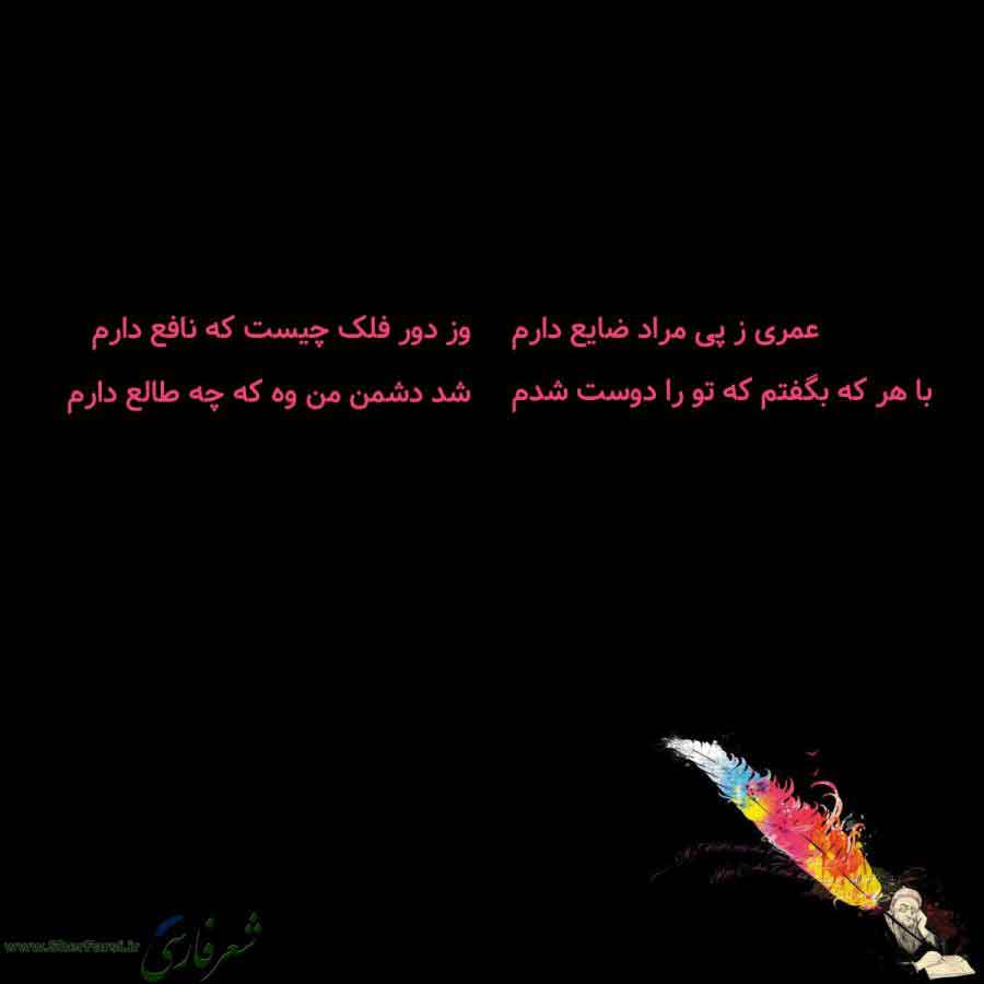پس زمینه سیاه متن نوشته:  عمری ز پی مراد ضایع دارم
با هر که بگفتم که تو را دوست شدم وز دور فلک چیست که نافع دارم
شد دشمن من وه که چه طالع دارم