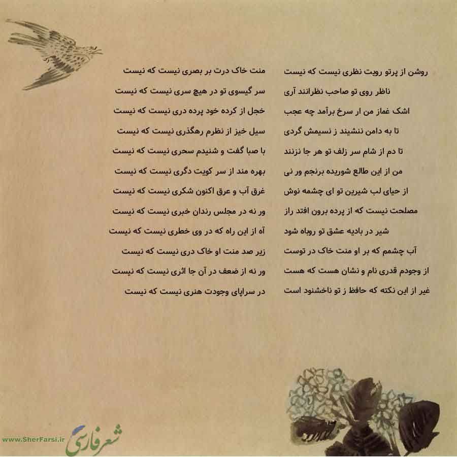 پس زمینه کاهی متن نوشته:  منت خاک درت بر بصری نیست که نیست
سر گیسوی تو در هیچ سری نیست که نیست
خجل از کرده خود پرده دری نیست که نیست
سیل خیز از نظرم رهگذری نیست که نیست
با صبا گفت و شنیدم سحری نیست که نیست
بهره مند از سر کویت دگری نیست که نیست
غرق آب و عرق اکنون شکری نیست که نیست
ور نه در مجلس رندان خبری نیست که نیست
آه از این راه که در وی خطری نیست که نیست
زیر صد منت او خاک دری نیست که نیست
ور نه از ضعف در آن جا اثری نیست که نیست
در سراپای وجودت هنری نیست که نیست روشن از پرتو رویت نظری نیست که 