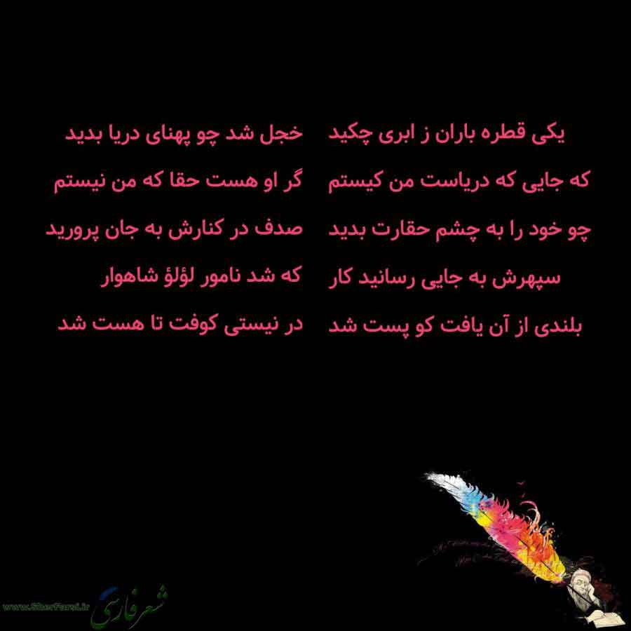 پس زمینه سیاه متن نوشته:  یکی قطره باران ز ابری چکید
که جایی که دریاست من کیستم
چو خود را به چشم حقارت بدید
سپهرش به جایی رسانید کار
بلندی از آن یافت کو پست شد خجل شد چو پهنای دریا بدید
گر او هست حقا که من نیستم
صدف در کنارش به جان پرورید
که شد نامور لؤلؤ شاهوار
در نیستی کوفت تا هست شد