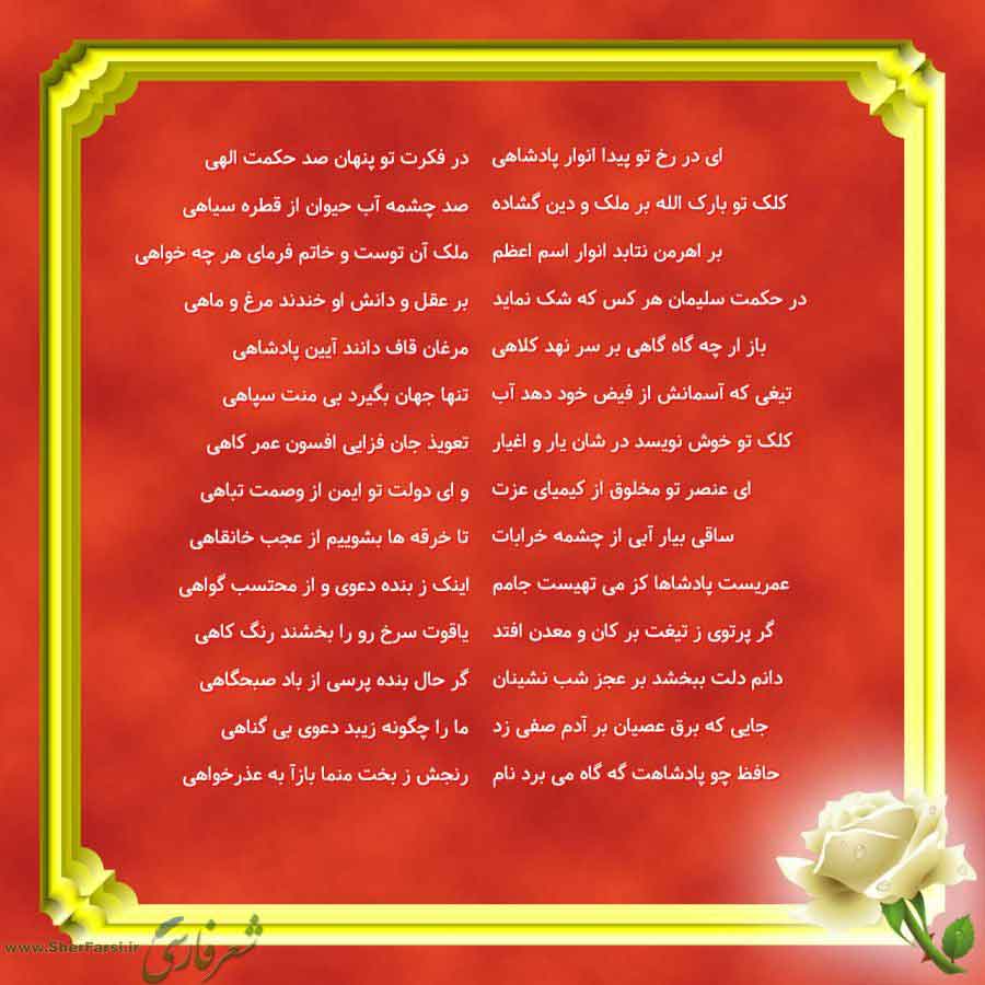 پس زمینه قرمز متن نوشته:  در فکرت تو پنهان صد حکمت الهی
صد چشمه آب حیوان از قطره سیاهی
ملک آن توست و خاتم فرمای هر چه خواهی
بر عقل و دانش او خندند مرغ و ماهی
مرغان قاف دانند آیین پادشاهی
تنها جهان بگیرد بی منت سپاهی
تعویذ جان فزایی افسون عمر کاهی
و ای دولت تو ایمن از وصمت تباهی
تا خرقه ها بشوییم از عجب خانقاهی
اینک ز بنده دعوی و از محتسب گواهی
یاقوت سرخ رو را بخشند رنگ کاهی
گر حال بنده پرسی از باد صبحگاهی
ما را چگونه زیبد دعوی بی گناهی
رنجش ز بخت منما بازآ به عذرخواهی ای در رخ تو پیدا انوار پادش