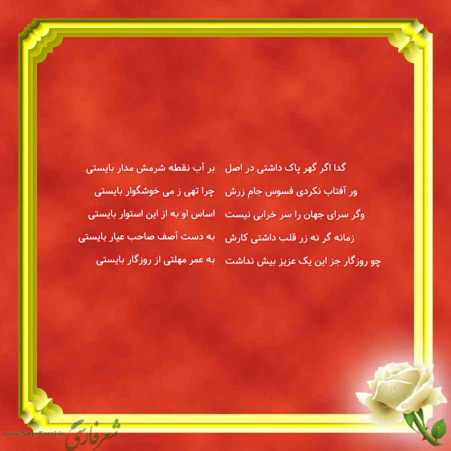 پس زمینه قرمز متن نوشته:  بر آب نقطه شرمش مدار بایستی
چرا تهی ز می خوشگوار بایستی
اساس او به از این استوار بایستی
به دست آصف صاحب عیار بایستی
به عمر مهلتی از روزگار بایستی گدا اگر گهر پاک داشتی در اصل
ور آفتاب نکردی فسوس جام زرش
وگر سرای جهان را سر خرابی نیست
زمانه گر نه زر قلب داشتی کارش
چو روزگار جز این یک عزیز بیش نداشت