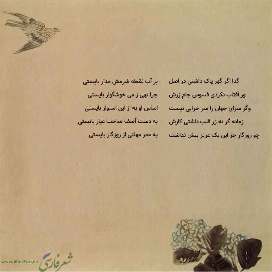 پس زمینه کاهی متن نوشته:  بر آب نقطه شرمش مدار بایستی
چرا تهی ز می خوشگوار بایستی
اساس او به از این استوار بایستی
به دست آصف صاحب عیار بایستی
به عمر مهلتی از روزگار بایستی گدا اگر گهر پاک داشتی در اصل
ور آفتاب نکردی فسوس جام زرش
وگر سرای جهان را سر خرابی نیست
زمانه گر نه زر قلب داشتی کارش
چو روزگار جز این یک عزیز بیش نداشت