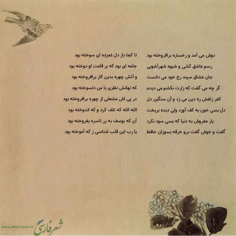 پس زمینه کاهی متن نوشته:  تا کجا باز دل غمزده ای سوخته بود
جامه ای بود که بر قامت او دوخته بود
و آتش چهره بدین کار برافروخته بود
که نهانش نظری با من دلسوخته بود
در پی اش مشعلی از چهره برافروخته بود
الله الله که تلف کرد و که اندوخته بود
آن که یوسف به زر ناسره بفروخته بود
یا رب این قلب شناسی ز که آموخته بود دوش می آمد و رخساره برافروخته بود
رسم عاشق کشی و شیوه شهرآشوبی
جان عشاق سپند رخ خود می دانست
گر چه می گفت که زارت بکشم می دیدم
کفر زلفش ره دین می زد و آن سنگین دل
دل بسی خون به کف آورد ولی دیده