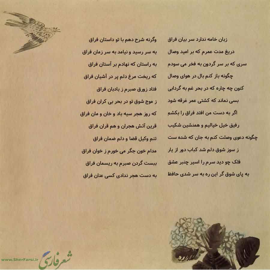 پس زمینه کاهی متن نوشته:  وگرنه شرح دهم با تو داستان فراق
به سر رسید و نیامد به سر زمان فراق
به راستان که نهادم بر آستان فراق
که ریخت مرغ دلم پر در آشیان فراق
فتاد زورق صبرم ز بادبان فراق
ز موج شوق تو در بحر بی کران فراق
که روز هجر سیه باد و خان و مان فراق
قرین آتش هجران و هم قران فراق
تنم وکیل قضا و دلم ضمان فراق
مدام خون جگر می خورم ز خوان فراق
ببست گردن صبرم به ریسمان فراق
به دست هجر ندادی کسی عنان فراق زبان خامه ندارد سر بیان فراق
دریغ مدت عمرم که بر امید وصال
سری که بر سر گردون به فخر می سو
