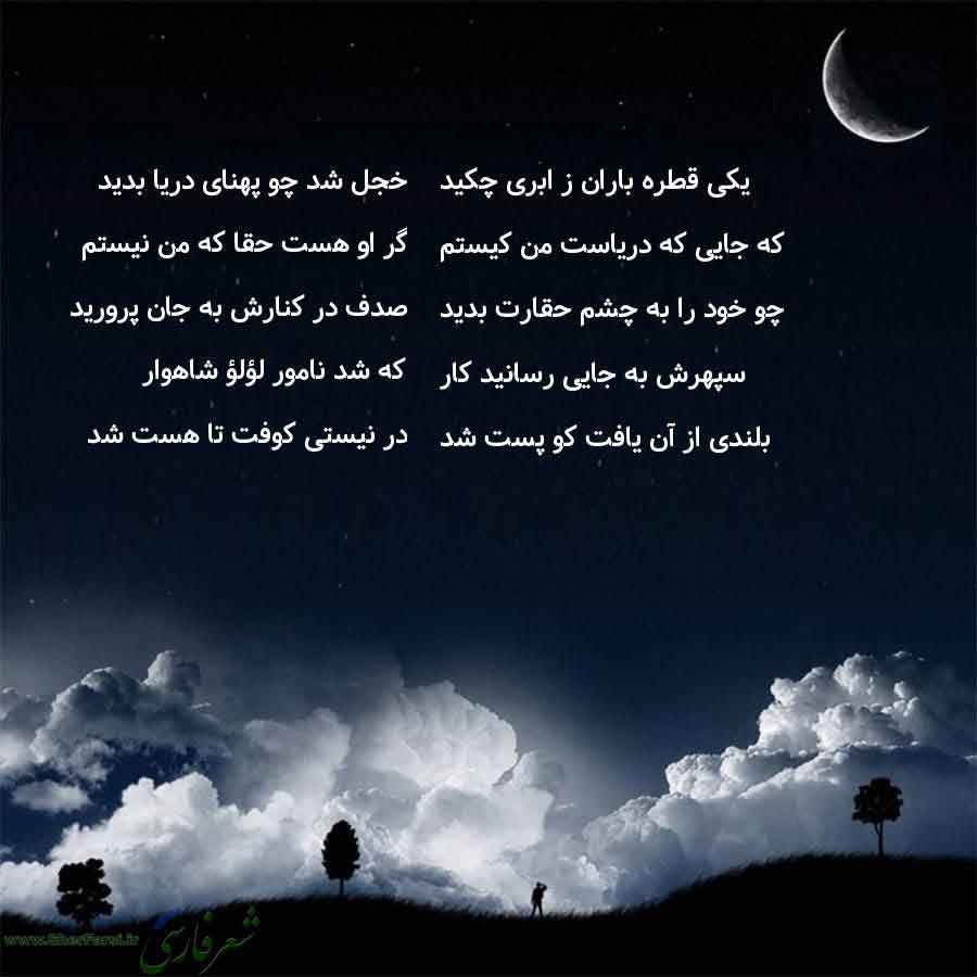 پس زمینه شب متن نوشته:  خجل شد چو پهنای دریا بدید
گر او هست حقا که من نیستم
صدف در کنارش به جان پرورید
که شد نامور لؤلؤ شاهوار
در نیستی کوفت تا هست شد یکی قطره باران ز ابری چکید
که جایی که دریاست من کیستم
چو خود را به چشم حقارت بدید
سپهرش به جایی رسانید کار
بلندی از آن یافت کو پست شد