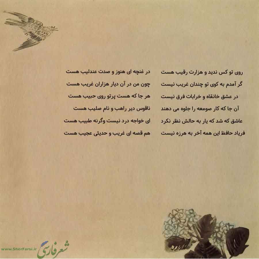 پس زمینه کاهی متن نوشته:  در غنچه ای هنوز و صدت عندلیب هست
چون من در آن دیار هزاران غریب هست
هر جا که هست پرتو روی حبیب هست
ناقوس دیر راهب و نام صلیب هست
ای خواجه درد نیست وگرنه طبیب هست
هم قصه ای غریب و حدیثی عجیب هست روی تو کس ندید و هزارت رقیب هست
گر آمدم به کوی تو چندان غریب نیست
در عشق خانقاه و خرابات فرق نیست
آن جا که کار صومعه را جلوه می دهند
عاشق که شد که یار به حالش نظر نکرد
فریاد حافظ این همه آخر به هرزه نیست