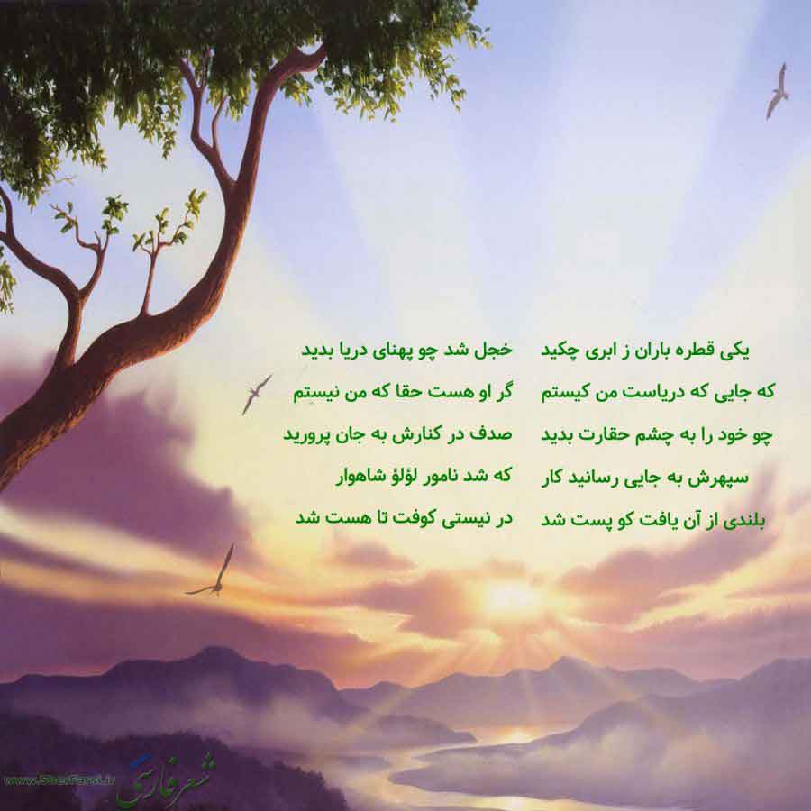 پس زمینه طبیعت متن نوشته:  یکی قطره باران ز ابری چکید
که جایی که دریاست من کیستم
چو خود را به چشم حقارت بدید
سپهرش به جایی رسانید کار
بلندی از آن یافت کو پست شد خجل شد چو پهنای دریا بدید
گر او هست حقا که من نیستم
صدف در کنارش به جان پرورید
که شد نامور لؤلؤ شاهوار
در نیستی کوفت تا هست شد