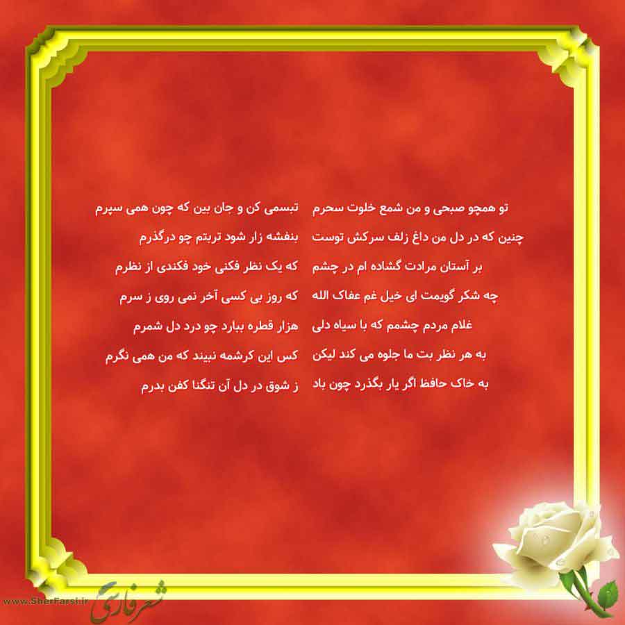 پس زمینه قرمز متن نوشته:  تبسمی کن و جان بین که چون همی سپرم
بنفشه زار شود تربتم چو درگذرم
که یک نظر فکنی خود فکندی از نظرم
که روز بی کسی آخر نمی روی ز سرم
هزار قطره ببارد چو درد دل شمرم
کس این کرشمه نبیند که من همی نگرم
ز شوق در دل آن تنگنا کفن بدرم تو همچو صبحی و من شمع خلوت سحرم
چنین که در دل من داغ زلف سرکش توست
بر آستان مرادت گشاده ام در چشم
چه شکر گویمت ای خیل غم عفاک الله
غلام مردم چشمم که با سیاه دلی
به هر نظر بت ما جلوه می کند لیکن
به خاک حافظ اگر یار بگذرد چون باد