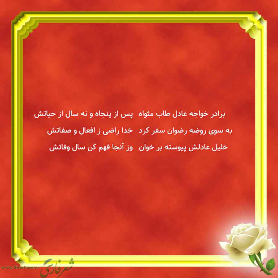 پس زمینه قرمز متن نوشته:  پس از پنجاه و نه سال از حیاتش
خدا راضی ز افعال و صفاتش
وز آنجا فهم کن سال وفاتش برادر خواجه عادل طاب مثواه
به سوی روضه رضوان سفر کرد
خلیل عادلش پیوسته بر خوان
